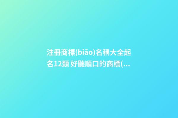 注冊商標(biāo)名稱大全起名12類 好聽順口的商標(biāo)名字,起名之家-第1張-商標(biāo)起名-玄機(jī)派